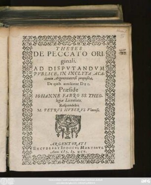 THESES || DE PECCATO ORI-||ginali.|| AD DISPVTANDVM || PVBLICE, IN INCLYTA ACA=||demia Argentoratensi propositae.|| ... Praeside || IOHANNE FABRO SS. THEO=||logiae Licentiato.|| Respondebit || M. PETRVS HVBERVS Vlmensis.||