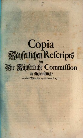Copia Käyserlichen Rescripts An Die Käyserliche Commission zu Regenspurg, de dato Wien den 14. Februarii 1721.