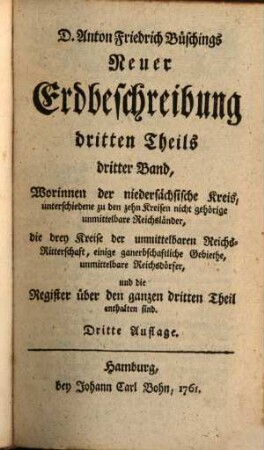 Anton Friderich Büsching, Doctors der Theologie und Philosophie... neue Erdbeschreibung, 3,3. Worinnen der niedersächsische Kreis, unterschiedene zu den zehn Kreisen nicht gehörige unmittelbare Reichsländer, die drey Kreise der unmittelbaren Reichs-Ritterschaft, einige ganerbschaftliche Gebiethe, unmittelbare Reichsdörfer, und die Register über den ganzen dritten Theil enthalten sind