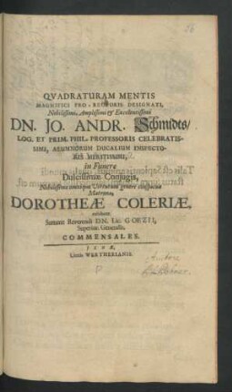 Quadraturam Mentis Magnifici Pro-Rectoris Designati, Nobilissimi, Amplissimi & Excellentissimi Dn. Jo. Andr. Schmidts/ Log. Et Prim. Phil. Professoris Celebratissimi ... in Funere Dulcissimae Comiugis, Nobilissimae ... Matronae, Dorotheae Coleriae, exhibent Summe Reverendi Dn. Lic. Goezii, Superint. Generalis, Commensales