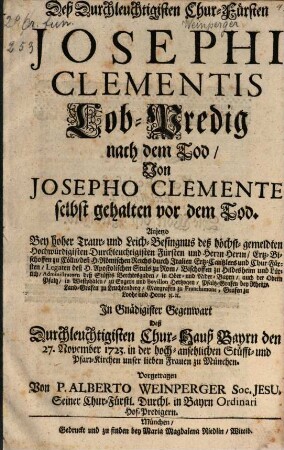 Deß Durchleuchtigisten Chur-Fürsten Josephi Clementis Lob-Predig nach dem Tod : Von Josepho Clemente selbst gehalten vor dem Tod. Anjetzo Bey hoher Traur- und Leich-Besingnus deß höchst-gemeldten ... Fürsten und Herrn Herrn, Ertz-Bischoffen zu Cölln ... Ertz-Cantzlers und Chur-Fürsten ... In Gnädigister Gegenwart Deß Durchleuchtigisten Chur-Hauß Bayrn den 27. November 1723. in der hoch-ansehlichen Stüfft- und Pfarr-Kirchen unser lieben Frauen zu München.