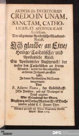 Der allgemeine Apostolische Glaubens-Artickl. Ich glaube/ an Eine/ Heilige/ Catholische/ und Apostolische Kirch : Ein Apostolischer Außspruch, der weder den Catholischen an seinem Glauben: weder den Uncatholischen an seinem Irrthumb zweifflen lasset ; Jn denen Apostolischen Missionen vorgetragen