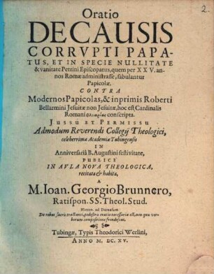 Oratio De Causis Corrupti Papatus, Et In Specie Nullitate & vanitate Petrini Episcopatus : quem per XXV. annos Romae administrasse, fabulantur Papicolae ; Contra Modernos Papicolas, & inprimis Roberti Bellarmini Jesuitae non Jesuitae, hoc est Cardinalis Romani phlyarias conscripta