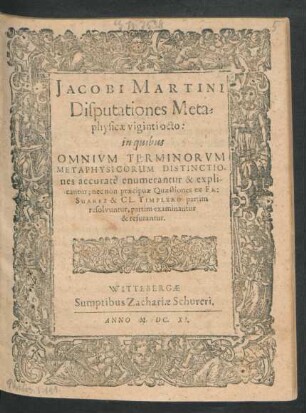 Jacobi Martini Disputationes Metaphysicae viginti octo : in quibus Omnium Terminorum Metaphysicorum Distinctiones accurate enumerantur & explicantur; nec non praecipuae Quaestiones ex Fr: Suarez & Cl. Timplero partim resolvuntur, partim examinantur & refutantur