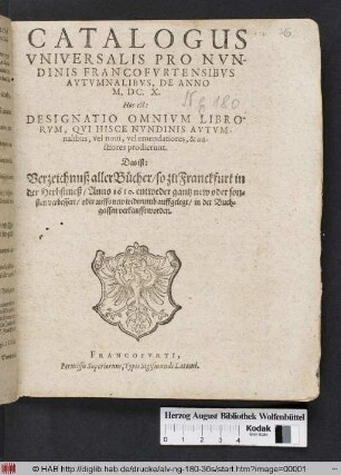 Catalogus Universalis Pro Nundinis Francofurtensibus Autumnalibus, De Anno M.DC.X. Hoc est: Designatio Omnium Librorum, Qui Hisce Nundinis Autumnalibus, vel novi, vel emendatiores, & auctiores prodierunt. Das ist: Verzeichnuß aller Bücher/ so zu Franckfurt in der Herbstmeß/ Anno 1610. entweder gantz new oder sonsten verbessert/ oder auffs new widerumb auffgelegt/ in der Buchgassen verkaufft worden