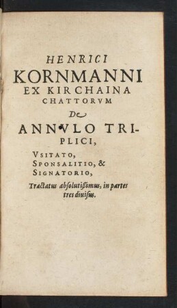 Henrici Kornmanni Ex Kirchaina Chattorum De Annulo Triplici, Usitato, Sponsalitio, & Signatorio, Tractatus absolutißimus, in partes tres divisus.