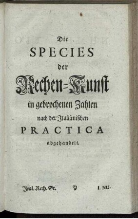 Die Species der Rechen-Kunst mit gebrochenen Zahlen nach der Italiänischen Practica elaboriert.
