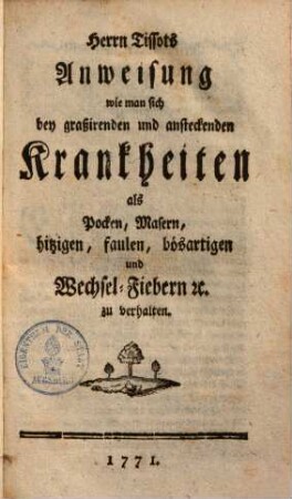 Herrn Tissots Anweisung, wie man sich, bey graßirenden und ansteckenden Krankheiten, als Pocken, Masern, hitzigen, faulen, bösartigen und Wechsel-Fiebern &c. zu verhalten