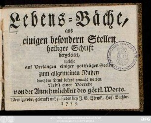 Lebens-Bäche : aus einigen besondern Stellen heiliger Schrift hergeleitet, welche auf Verlangen einiger gottseliger Seelen zum allgemeinen Nutzen durch den Druck bekant gemacht werden ; Nebst einer Vorrede von der Annehmlichkeit des göttl. Worts