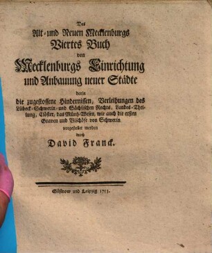 David Franck, Präpositus zu Sternberg, Alt- und Neues Mecklenburg : darinn die Geschichte, Gottes-Dienste, Gesetze und Verfassung der Wariner, Winuler, Wenden, und Sachsen, auch dieses Landes Fürsten, Bischöfe, Adel, Städte, Klöster, Gelehrte, Müntzen und Alterthümer, aus glaubwürdigen Geschichtschreibern, Archivischen Urkunden und vielen Diplomaten in Chronologischer Ordnung beschrieben worden ..., 4. Von Mecklenburgs Einrichtung und Anbauung neuer Städte