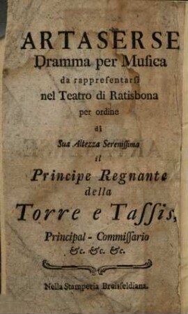 Artaserse : Dramma per Musica da rappresentarsi nel Teatro di Ratisbona per ordine di Sua Altezza Serenissima il Principe Regnante della Torre e Tassis, Principal-Commissario &c. &c. &c. = Artaxerxes : ein ernsthaftes Singspiel, so ... auf dem Theater zu Regensburg vorgestellet werden soll