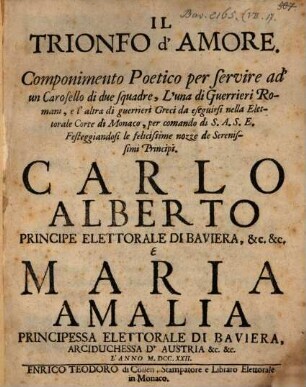 Il Trionfo d'amore : Componimento poetico per ... Festeggiandosi ... Carlo Alberto Principe Elettorale Di Baviera, &c. &c. E Maria Amalia Principessa Elettoriale Di Baviera, Arciduchessa D'Austrai &c. &c. L'Anno MDCCXXII.