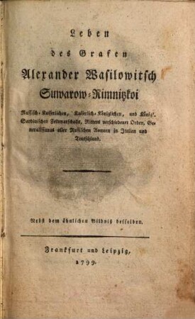 Leben des Grafen Alexander Wasilowitsch Suwarow-Rimnitzkoi Russisch-Kaiserlichen, Kaiserlich-Königlichen, und Königl. Sardinischen Feldmarschalls, Ritters verschiedener Orden, Generalissimus aller Russischen Armeen in Italien und Teutschland : Nebst dem ähnlichen Bildniß desselben