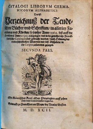 Collectio In Vnvm Corpvs, Omnivm Librorvm Hebraeorvm, Graecorvm, Latinorvm Necnon Germanice, Italice, Gallicè, & Hispanicè scriptorum, qui in nundinis Francofurtensibus ab anno 1564 vsque ad nundinas Autumnales anni 1592 ... diuersis in locis editi, venales exstiterunt : desumpta ex omnibus Catalogis VVillerianis singularum nundinarum, & in tres Tomos distincta ... ; Pleriq[ue] in aedibus Georgij VVilleri ... venales habentur, 2. Catalogi librorum Germanicorum ... secunda pars