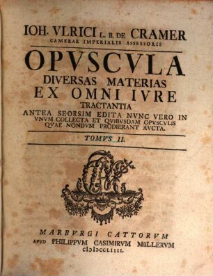 Joh. Ulrici Crameri, Potentiss. Suecor. Reg. Hass. Landgr. Consil. Aul. Prof. Jur. Ord. Opuscula, Materias Gravissimas Ex Omni Jure Demonstrativa Ratione Pertractatas Continentia : Antea Seorsim Edita, Jam Vero Ob Raritatem Et Desiderium Virorum Doctissimorum Collecta, Tomvs II.. Opvscvla Diversas Materias Ex Omni Ivre Tractantia Antea Seorsim Edita Nvnc Vero Et Qvibvsdam Opvscvlis Qvae Nondvm Prodiervnt Avcta
