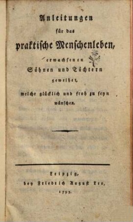 Anleitungen für das praktische Menschenleben : erwachsenen Söhnen und Töchtern geweihet, welche glücklich und froh zu seyn wünschen