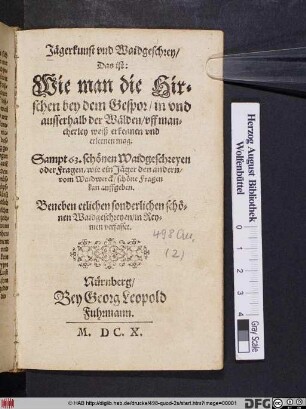 Jägerkunst und Waidgeschrey/ Das ist: Wie man die Hirschen bey dem Gespor/ in und ausserhalb der Wälden/ uff mancherley weiß erkennen und erlernen mag : Sampt 63. schönen Waidgeschreyen oder Fragen/ wie ein Jäger den andern/ vom Waidwerck/ schöne Fragen kan auffgeben ; Beneben etlichen sonderlichen schönen Waidgeschreyen/ in Reymen verfasset