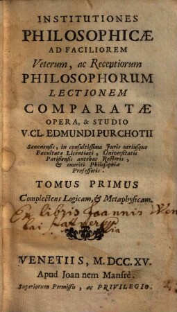 Institutiones Philosophicae : Ad Faciliorem Veterum, ac Recentiorum Philosophorum Lectionem Comparatae, 1. Complectens Logicam, & Metaphysicam