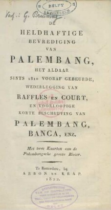 De Heldhaftige Bevrediging Van Palembang, Het Aldaar Sints 1810 Vooraf Gebeurde, Wederlegging Van Raffles en Court, En Voorloopige Korte Beschrijving Van Palembang, Banca, Enz. : Met twee Kaarten van de Palembangsche groote Rivier