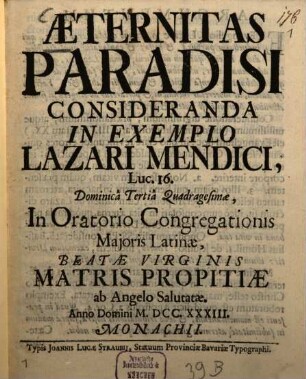 Æternitas Paradisi Consideranda In Exemplo Lazari Mendici, Luc. 16. : Dominicâ Tertiâ Quadragesimæ, In Oratorio Congregationis Majoris Latinæ, Beatæ Virginis Matris Propitiæ ab Angelo Salutatæ. Anno Domini MDCCXXXIII. Monachii