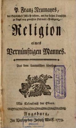 P. Franz Neumayrs, der Gesellschaft Jesu Priestern, und des hohen Domstifts zu Augsburg geweßten Ordinari-Predigers, Religion eines Vernünftigen Mannes : Aus dem Lateinischen übersetzt