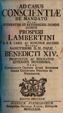 Casus Conscientiæ De Mandato Olim Eminentissimi S.R.E. Cardinalis Prosperi Lambertini Bononiæ Archiepiscopi &c. &c. Deinde Sanctissimi D.N. Papæ Benedicti XIV. Propositi Ac Resoluti : Opus Confessariis Omnibus Atque Animarum Curam Gerentibus Perutile Ac Necessarium ; Cum Indice Locupletissimo, [2]. Ad Casus Conscientiae De Mandato ... Appendix Novissima