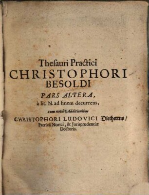 Thesaurus Practicus Christophori Besoldi, Jcti famigeratissimi, S. Caes. Maiest. ut & Sereniss. Bavariae Electoris quondam Consiliarii ... : Unà cum Ejusdem Disputationibus ad Processum, Omissis prioribus Additionibus Dn. Joh. Jacobi Speidelii ... quae in ipsius Speculo Notabilium reperiri possunt; Cum novis Additionibus, & insertis novis titulis Historico-Politico-Philologico-Juridicis Spicilegio, & Indice locupletissimo, Christophori Ludovici Dietherrns, U.J.Dris, Patricii Norici, & Reipubl. Patriae Advocati, 2. à lit. N. ad finem decurrens : cum novis Additionibus Christophori Ludovici Dietherrns ...
