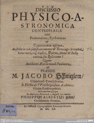 Discussio Physico-Astronomica Controversiae inter Ptolemaicos, Tychonicos & Copernicaeos agitatae : An stellae in coelo subsistant immotae & Terrae iugi circumvolvatur motu, eoq[ue] triplici, Diurno, Annuo & Inclinationis seu Reflexionis?