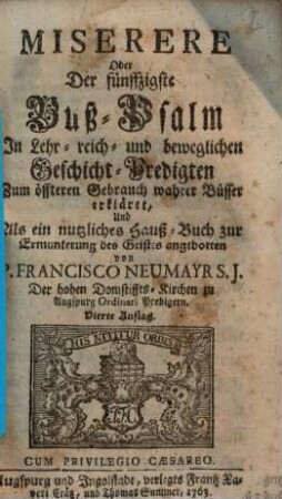 Miserere Oder Der fünffzigste Buß-Psalm : In Lehr- reich- und beweglichen Geschicht-Predigten Zum öffteren Gebrauch wahrer Büsser erkläret, Und Als ein nutzliches Hauß-Buch zur Ermunterung des Geistes angebotten