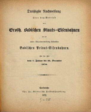 Nachweisung über den Betrieb der Großh.-Badischen Staats-Eisenbahnen und der unter Staatsverwaltung stehenden badischen Privat-Eisenbahnen : für d. Zeit vom .... 30. 1870 (1872)