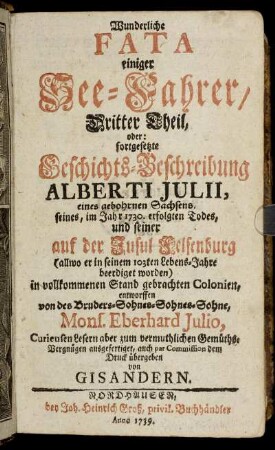 Theil 3: Wunderliche Fata einiger See-Fahrer, ... Theil, oder fortgesetzte Geschichts-Beschreibung Alberti Julii, eines geohrnen Sachsens, ... und seiner auf der Insul Felsenburg ... in vollkommenen Stand gebrachten Colonien. Dritter Theil