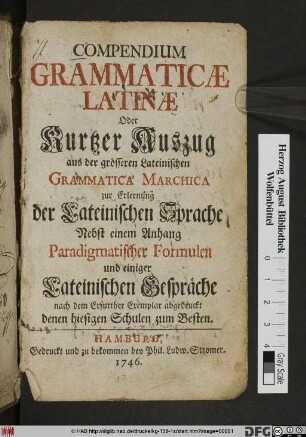 Compendium Grammaticæ Latinæ Oder Kurtzer Auszug aus der grösseren lateinischen Grammatica Marchica : zur Erlernung der Lateinischen Sprache ; Nebst einem Anhang Paradigmatischer Formulen und einiger Lateinischen Gespräche nach der Erfurther Exemplar abgedruckt denen hiesigen Schulen zum Besten.