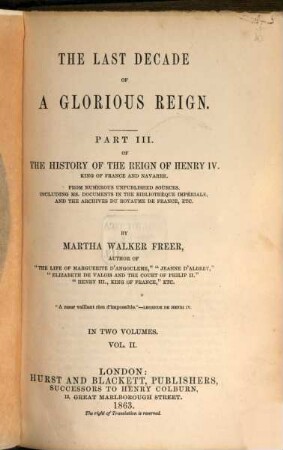 History of the reign of Henry IV. King of France and Navarre : from numerous unpublished sources, including ms. documents in the Bibliothèque Impériale and the Archives du Royaume de France, etc.. 3,2, Part III, Vol. II The last decade of a glorious reign