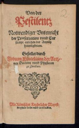 Von der || Pestilentz || Notwendiger Vnterricht || der Praeseruation vnnd Cur || sampt etzlichen der Artzney || heimligkeiten.|| Gestellet durch || jobum Fincelium der Arz=||ney Doctorn vnnd Physicum || zu Zwickaw.||