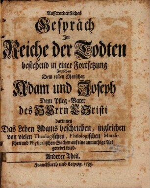 Ausserordentliches Gespräch Im Reiche der Todten Zwischen Dem ersten Menschen Adam und Joseph Dem Pfleg-Vatter des Herrn Christi. Anderer Theil, Darinnen Das Leben Adams beschrieben, ingleichen von vielen Theologischen, Philologischen Moralischen und Physicalischen Sachen auf eine anmuthige Art geredet wird