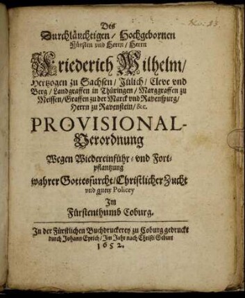 Des Durchläuchtigen/ Hochgebornen Fürsten und Herrn/ Herrn Friederich Wilhelm/ Hertzogen zu Sachsen ... Provisional-Verordnung Wegen Wiedereinführ- und Fortpflantzung wahrer Gottesfurcht/ Christlicher Zucht und guter Policey Im Fürstenthumb Coburg : [Geben zu Coburg den 2. Januarii, Anno 1652.]