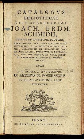 Catalogus Bibliothecae Viri Celeberrimi Ioach. Erdm. Schmidii, Iurium Et Philosoph. Doctoris ... : Quae A. D. III. Febr. A. MDCCLXXVIII. In Aedibus B. Possessoris Publicae Auctionis Lege Divendetur.