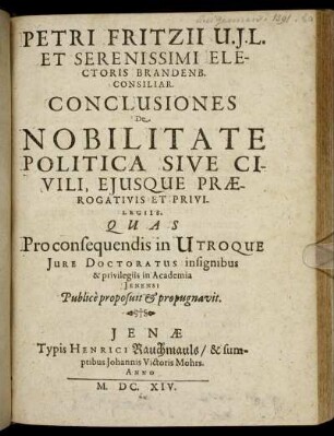 Petri Fritzii U.I.L. Et Serenissimi Electoris Brandenb. Consiliar. Conclusiones De Nobilitate Politica Sive Civili, Eiusque Praerogativis Et Privilegiis : Quas Pro consequendis in Utroque Iure Doctoratus insignibus & privilegiis in Academia Ienensi Publice proposuit & propugnavit