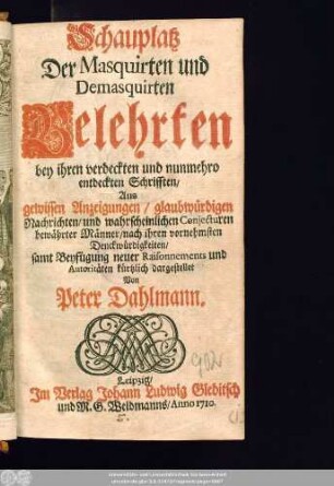 Schauplatz Der Masquirten und Demasquirten Gelehrten bey ihren verdeckten und nunmehro entdeckten Schrifften : Aus gewissen Anzeigungen/ glaubwürdigen Nachrichten/ und wahrscheinlichen Conjecturen bewährter Männer/ nach ihren vornehmsten Denckwürdigkeiten/ samt Beyfügung neuer Raisonnements und Autoritäten kürtzlich dargestellet