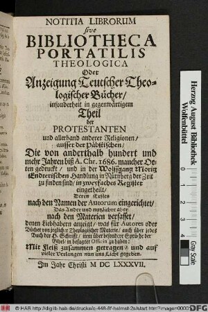 Notitia Librorum sive Bibliotheca Portatilis Theologica Oder Anzeigung Teutscher Theologischer Bücher/ insonderheit in gegenwärtigem Theil der Protestanten und allerhand anderer Religionen/ ausser der Päbstischen/ Die von anderthalb hundert und mehr Jahren biß A. Chr. 1686. mancher Orten gedruckt/ und in der Wolffgang Moritz Endterischen Handlung in Nürnberg der Zeit zu finden sind ...