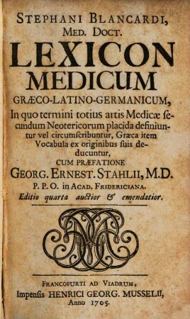 Stephani Blancardi, Med. Doct. Lexicon Medicum Graeco-Latino-Germanicum : In quo termini totius artis Medicae secundum Neotericorum placida definiuntur vel circumscribuntur, Graeca item Vocabula ex originibus suis deducuntur
