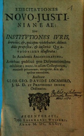 Exercitationes Novo-Justinianeae: Sive Institvtiones Ivris, brevius, &, qua opus videbatur, dilucidius propositae, & insertis Quaestibus illustratae : In Academia Argentoratensi, Antehac publice pro Disputationibus exhibitae ; nunc, in usum Collegiorum, maxime privatorum, recognitae, & in aliquibus emendatae