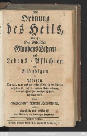 Die Ordnung des Heils, Das ist: Die Biblischen Glaubens-Lehren und Lebens-Pflichten der Gläubigen in Versen : ... Nebst angehängten kleinem Katechismo. welcher eingetheilt und erklärt ist ; Zum Gebrauch der Berlinschen Freyschulen