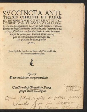SVCCINCTA ANTI=||THESIS CHRISTI ET PAPAE || ELEGANSQVE COMPARATIO PO=||LYPHEMI CVM EPISCOPO CAMERACEN-||si (per F. Petrum, nomine,|| ré[que] lupum Carnalitam, et Iesusquijtam || Mechlinien. coscripta.||), ac eius qualiscunque descriptio (Paulus Spenlinus C. F.||), in gratiam eiusdem || Episcopi excusa, cum alijs quibusdã, ut ipse cum suis in=||telligat, Christone an Antichristo inseruiat, dum tam || impie & plusquam Cainice Christianos,|| per uniuersam Brabantiam, ob ue=||rae pietatis studium, perse=||quitur.|| Item Epistola Luciferi ad Papam, & Psalmus Chri-||stianorum contra eundem.|| ... ||
