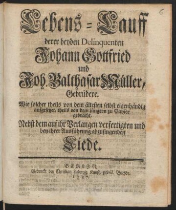 Lebens-Lauff derer beyden Delinquenten Johann Gottfried und Joh. Balthasar Müller, Gebrüdere : Wie solcher theils von dem ältesten selbst eigenhändig aufgesetzet, theils von dem jüngern zu Papier gebracht, Nebst dem auf ihr Verlangen verfertigten und bey ihrer Ausführung abzusingenden Liede