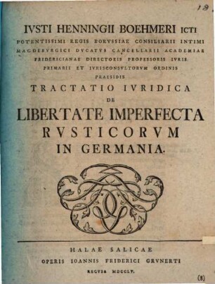 Ivsti Henningii Boehmeri ICti Potentissimi Regis Borvssiae Consiliarii Intimi Magedbvrgici ... Tractatio Ivridica De Libertate Imperfecta Rvsticorvm in Germania