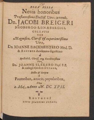 Bona Verba Novis honoribus Praestantißimi Doctiß. Viri-iuvenis, Dn. Jacobi Breigeri Neoburgo-Lunaeburgici : collatis Sub ... Dn. Joanne Backmeistero Med. D. ... a ... Dn. Joanne Slekero Phys. P.P. ...