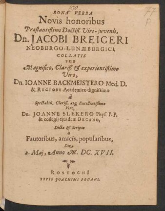 Bona Verba Novis honoribus Praestantißimi Doctiß. Viri-iuvenis, Dn. Jacobi Breigeri Neoburgo-Lunaeburgici : collatis Sub ... Dn. Joanne Backmeistero Med. D. ... a ... Dn. Joanne Slekero Phys. P.P. ...