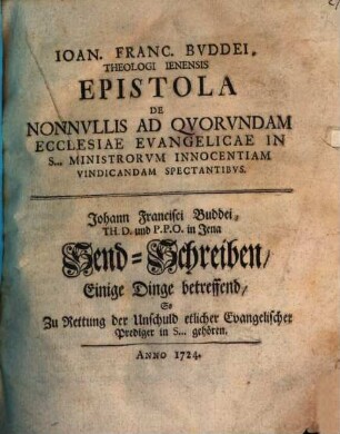 Ioan. Franc. Buddei, Theologi Ienensis Epistola De Nonnvllis Ad Qvorvndam Ecclesiae Evangelicae In S... Ministrorvm Innocentiam Vindicandam Spectantibvs : = Johann Francisci Buddei, Th.d. und P.P.O. in Jena Send-Schreiben, Einige Dinge betreffend, So Zu Rettung der Unschuld etlicher Evangelischer Prediger in S... gehören