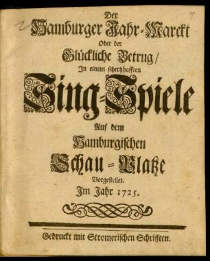 Der Hamburger Jahr-Marckt Oder der Glückliche Betrug : Jn einem schertzhafften Sing-Spiele Auf dem Hamburgischen Schau-Platze Vorgestellet. Jm Jahr 1725.